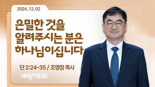 [새벽기도회] 은밀한 것을 알려주시는 분은 하나님이십니다 I 단 2:24-35 I 조영창 목사 I 2024.12.02