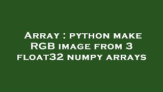 Array : python make RGB image from 3 float32 numpy arrays