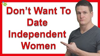 Men Don’t Want To Date Independent Women. Why?