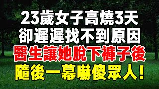 23歲女子高燒3天，卻遲遲找不到原因，醫生讓她脫下褲子後，隨後一幕嚇傻眾人！【知心老人社】#淺談人生 #民間故事 #孝顺#儿女 #讀書