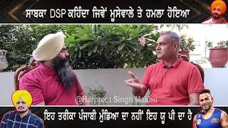 ਸਾਬਕਾ DSP ਕਹਿੰਦਾ ਜਿਵੇਂ ਮੂਸੇਵਾਲੇ ਤੇ ਹਮਲਾ ਹੋਇਆ ਇਹ ਤਰੀਕਾ ਪੰਜਾਬੀ ਮੁੰਡਿਆ ਦਾ ਨਹੀਂ ਇਹ ਯੂ ਪੀ ਦਾ ਹੈ