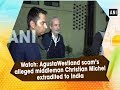 Watch: AgustaWestland scam's alleged middleman Christian Michel extradited to India