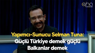 Yapımcı-Sunucu Selman Tuna: Güçlü Türkiye demek güçlü Balkanlar demek