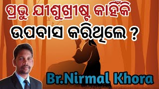 ପ୍ରଭୁ ଯୀଶୁଖ୍ରୀଷ୍ଟ କାହିଁକି ଉପବାସ କରିଥିଲେ ? // Message by Br NIRMAL KHORA //