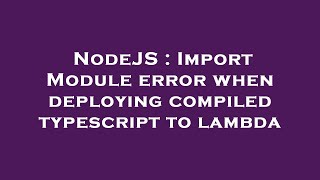 NodeJS : Import Module error when deploying compiled typescript to lambda