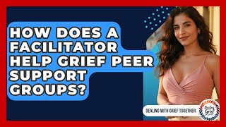 How Does A Facilitator Help Grief Peer Support Groups? - Dealing With Grief Together
