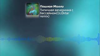 ПОШЛАЯ МОЛЛИ — ТИПИЧНАЯ ВЕЧЕРИНКА С БАССЕЙНОМ (GLOktar remix)
