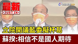 立院開議藍委擬杯葛  蘇揆：相信不是國人期待【最新快訊】