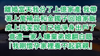 離婚當天我分了上億家產 我帶著上萬補品和金鐲子回娘家飯桌上玩笑說自己被淨身出戶了竟遭一家人嫌棄弟媳翻白眼「我剛懷孕家裡養不起窮親戚」#心書時光 #為人處事 #生活經驗 #情感故事 #唯美频道 #爽文