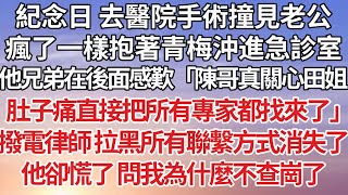 【完結】紀念日 去醫院手術撞見老公，瘋了一樣抱著青梅沖進急診室，他兄弟在後面感歎「陳哥真關心田姐，肚子痛直接把所有專家都找來了」撥電律師 拉黑所有聯繫方式消失了，他卻慌了 問我為什麼不查崗了