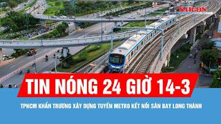Tin nóng 24 giờ 14-3: TPHCM khẩn trương xây dựng tuyến metro kết nối sân bay Long Thành