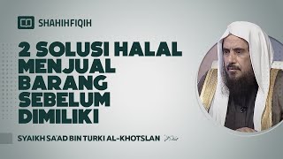 2 Solusi Halal Menjual Barang Sebelum Dimiliki - Syaikh Sa'ad bin Turki Al-Khotslan