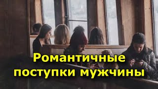 Романтичные поступки мужчины. какие 7 из них должны насторожить