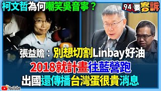 【94要客訴】柯文哲為何嘲笑吳音寧？張益贍：別想切割林北好油！2018就計畫往藍營跑！出國還傳播台灣蛋很貴消息