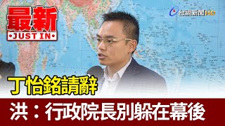 丁怡銘請辭  洪孟楷：行政院長別躲在幕後【最新快訊】