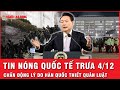 Tin quốc tế trưa 4/12: Tiết lộ lý do đằng sau việc Tổng thống Hàn Quốc thiết quân luật trong đêm