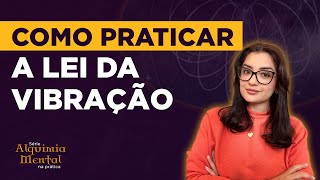 Como praticar a Lei da Vibração | Série Alquimia Mental na Prática