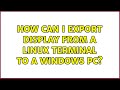 How can I export DISPLAY from a Linux terminal to a Windows PC? (2 Solutions!!)