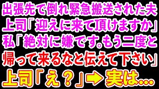 【スカッとする話】出張先で倒れ緊急搬送された夫。上司「迎えに来て頂けますか」私「絶対に嫌です。もう二度と 帰って来るなと伝えて下さい」上司「は？」→実は…