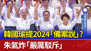 韓國瑜提2024「備案說」？ 朱氣炸「嚴厲駁斥」