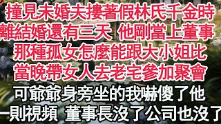 撞見未婚夫摟著假林氏千金時，離結婚還有三天 他剛當上董事 ，那種孤女怎麼能跟大小姐比，當晚帶女人去老宅參加聚會，可爺爺身旁坐的我嚇傻了他，一則視頻 董事長沒了公司也沒了