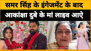 Samar Singh  Ke engagement के बाद ll आकांक्षा दुबेके मां ने लाइव आके समर सिंह के बारे में क्या बोले