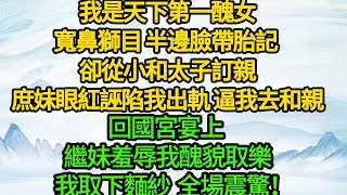 我是天下第一醜女，寬鼻獅目 半邊臉帶胎記 卻從小和太子訂親，庶妹眼紅誣陷我出軌 逼我去和親，回國宮宴上 繼妹羞辱我醜貌取樂，我取下麵紗 全場震驚！