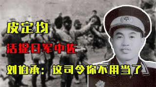 1943年皮定均活捉日军中佐，刘伯承得知后大怒：这司令你不用当了