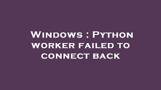 Windows : Python worker failed to connect back