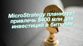 MicroStrategy планирует привлечь $400 млн для инвестиций в биткоин