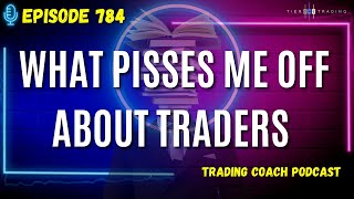 The Trading Coach Podcast - 784 - What Pisses Me Off About Traders