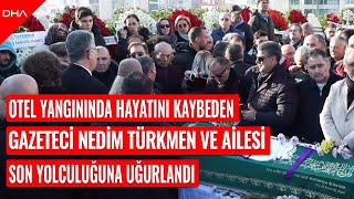 Otel yangınında hayatını kaybeden gazeteci Nedim Türkmen ve ailesi son yolculuğuna uğurlandı