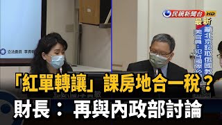 「紅單轉讓」課房地合一稅？　財長：再與內政部討論－民視新聞