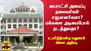 ஊராட்சி அமைப்பு தலைவர்கள் எஜமானர்களா? மக்களை அடிமைபோல் நடத்துவதா? -உயர்நீதிமன்ற மதுரைக் கிளை அதிரடி