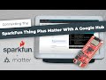 Connecting the SparkFun Thing Plus Matter with a Google Hub