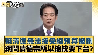 賴清德無法接受總預算被刪 網問清德宗所以總統要下台？【新聞大白話】20250122-1｜王鴻薇 李永萍 董智森