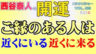 【西谷泰人】ニシタニショー　Vol.53【開運講座　ご縁のある人は、近くにいる 近くに来る】