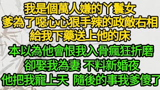 我是個萬人嫌的丫鬟女，爹為了噁心心狠手辣的政敵右相，給我下藥送上他的床，本以為他會恨我入骨瘋狂折磨 卻娶我為妻，不料新婚夜他把我寵上天 隨後的事我爹傻了