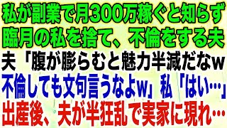 【スカッとする話】私が副業で月300万稼ぐと知らず臨月の私を捨て、不倫をする夫夫「腹が膨らむと魅力半減だなw不倫しても文句言うなよw」私「はい…」出産後、夫が半狂乱で実家に現れ