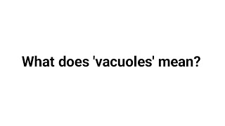 What does 'vacuoles' mean ?