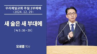 [우리제일교회]주일 2부예배 말씀(오세열 목사) - 새 술은 새 부대에(2024-12-29)