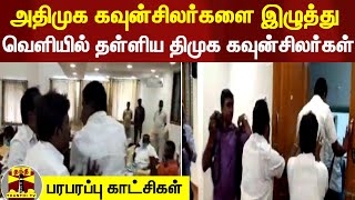 அதிமுக கவுன்சிலர்களை இழுத்து வெளியில் தள்ளிய திமுக கவுன்சிலர்கள்