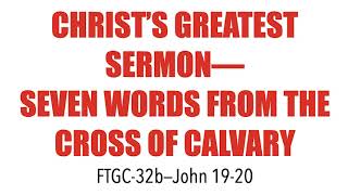 FTGC-32b CHRIST'S GREATEST SERMON--7 WORDS FROM THE CROSS OF CALVARY