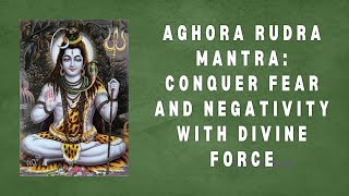 Aghora Rudra Mantra: Conquer Fear and Negativity with Divine Force