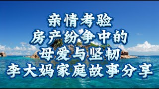 亲情考验：房产纷争中的母爱与坚韧，李大妈家庭故事分享The test of family affection: maternal love in real estate disputes