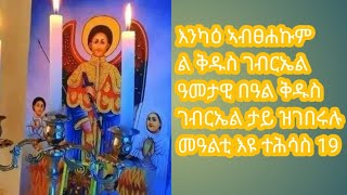 እንካዕ ኣብፀሐኩም ል ቅዱስ ገብርኤል ዓመታዊ በዓል ቅዱስ ገብርኤል ታይ ዝገበሩሉ  መዓልቲ እዩ ተሕሳስ 19