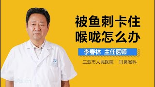 被鱼刺卡住喉咙怎么办 有来医生