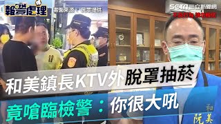 壞示範！和美鎮長KTV外脫罩抽菸　竟嗆臨檢警：你很大吼│政常發揮