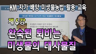 KM 자가 배양 미생물농법 활용 교육 (제6강 완숙된 퇴비는 미생물의 대사물질)