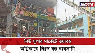 নিউ সুপার মার্কেটে ভয়াবহ অগ্নিকাণ্ডে নিঃস্ব বহু ব্যবসায়ী | SATV NEWS